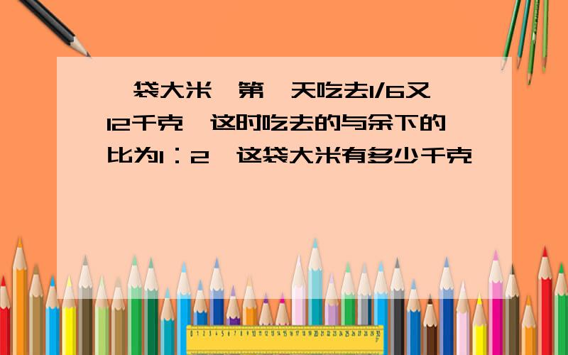 一袋大米,第一天吃去1/6又12千克,这时吃去的与余下的比为1：2,这袋大米有多少千克