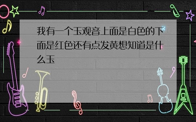 我有一个玉观音上面是白色的下面是红色还有点发黄想知道是什么玉