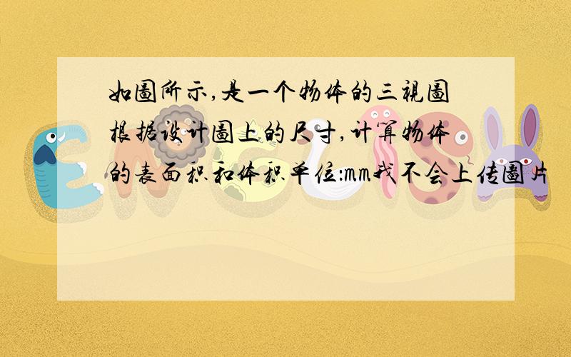 如图所示,是一个物体的三视图根据设计图上的尺寸,计算物体的表面积和体积单位：mm我不会上传图片