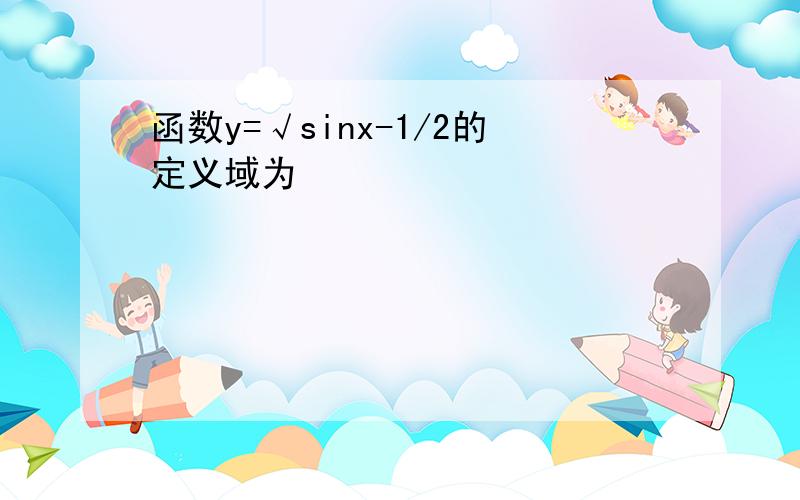 函数y=√sinx-1/2的定义域为