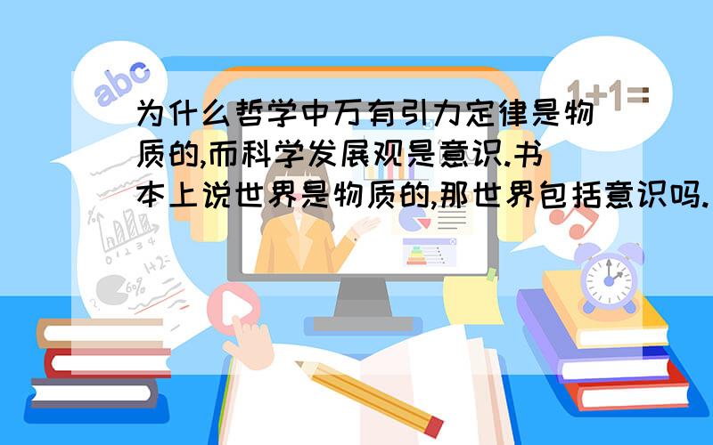 为什么哲学中万有引力定律是物质的,而科学发展观是意识.书本上说世界是物质的,那世界包括意识吗.