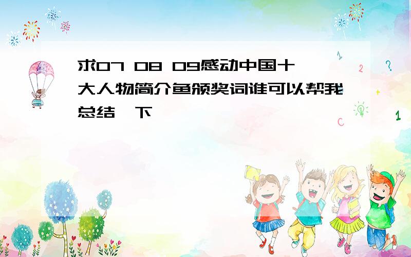 求07 08 09感动中国十大人物简介鱼颁奖词谁可以帮我总结一下,