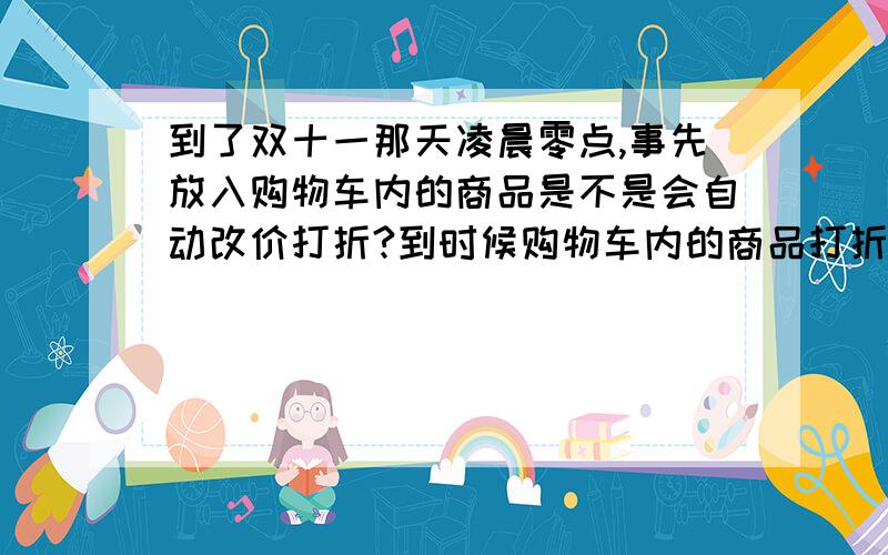 到了双十一那天凌晨零点,事先放入购物车内的商品是不是会自动改价打折?到时候购物车内的商品打折是不是不需要商家自己再来亲自操作阿?