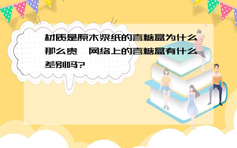 材质是原木浆纸的喜糖盒为什么那么贵,网络上的喜糖盒有什么差别吗?