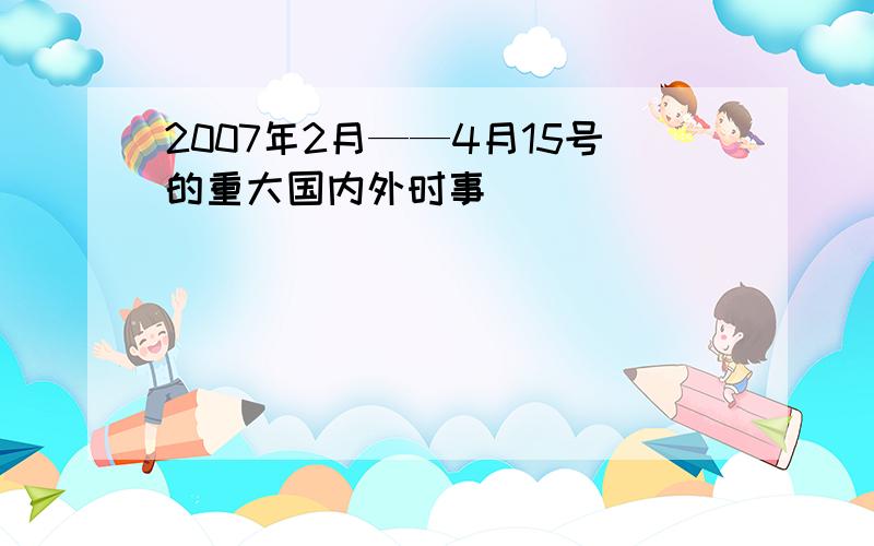 2007年2月——4月15号的重大国内外时事