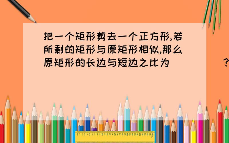 把一个矩形剪去一个正方形,若所剩的矩形与原矩形相似,那么原矩形的长边与短边之比为_____?