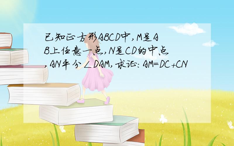 已知正方形ABCD中,M是AB上任意一点,N是CD的中点,AN平分∠DAM,求证：AM=DC+CN