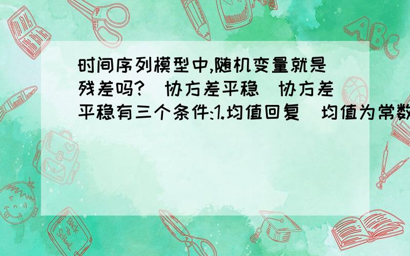 时间序列模型中,随机变量就是残差吗?（协方差平稳）协方差平稳有三个条件:1.均值回复（均值为常数）2.方差恒定（方差为常数）3.固定间隔的两个随机变量间协方差恒定.（序列中任意两个