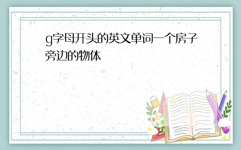 g字母开头的英文单词一个房子旁边的物体