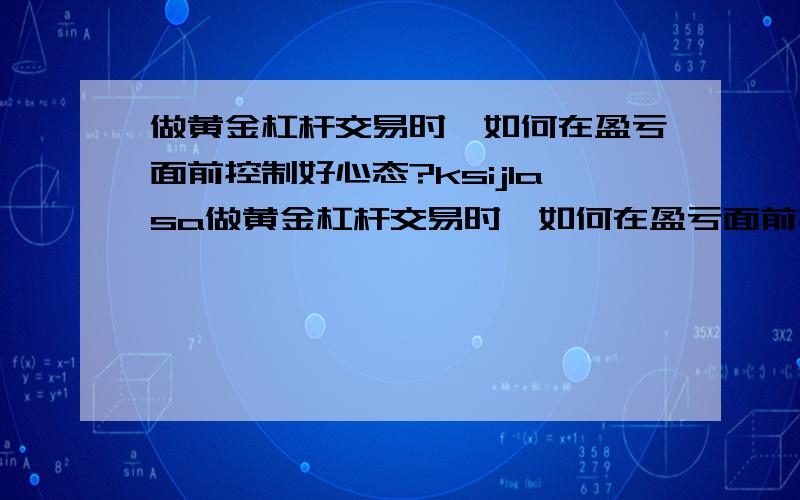 做黄金杠杆交易时,如何在盈亏面前控制好心态?ksijlasa做黄金杠杆交易时,如何在盈亏面前控制好心态?