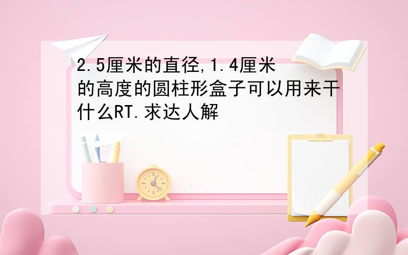 2.5厘米的直径,1.4厘米的高度的圆柱形盒子可以用来干什么RT.求达人解