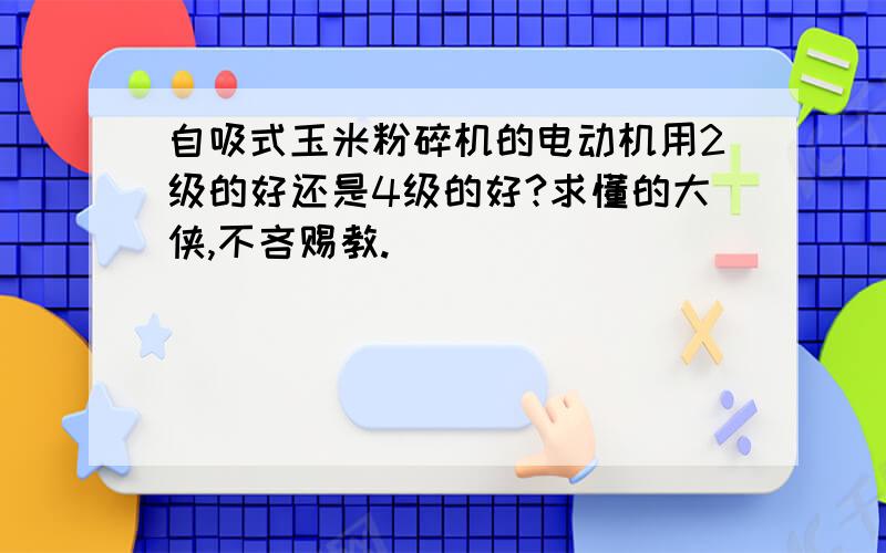 自吸式玉米粉碎机的电动机用2级的好还是4级的好?求懂的大侠,不吝赐教.