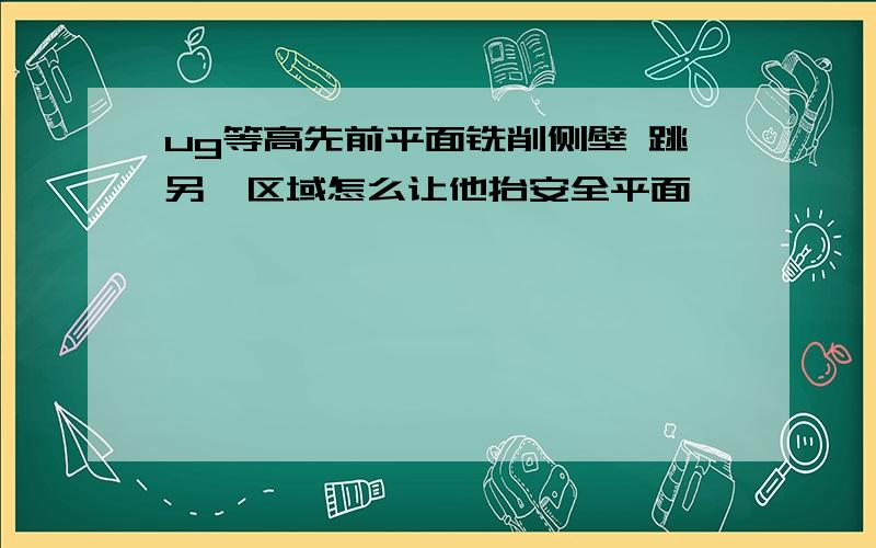 ug等高先前平面铣削侧壁 跳另一区域怎么让他抬安全平面