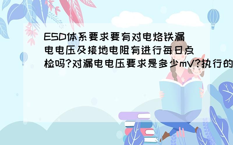 ESD体系要求要有对电烙铁漏电电压及接地电阻有进行每日点检吗?对漏电电压要求是多少mV?执行的标准是?