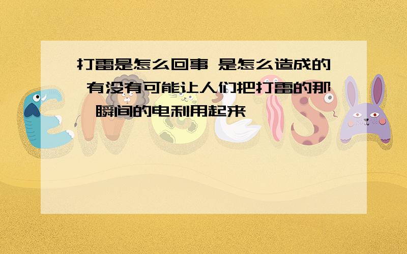 打雷是怎么回事 是怎么造成的 有没有可能让人们把打雷的那一瞬间的电利用起来