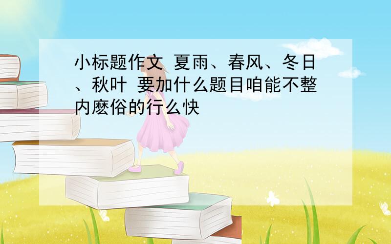 小标题作文 夏雨、春风、冬日、秋叶 要加什么题目咱能不整内麽俗的行么快