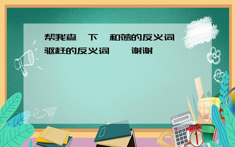 帮我查一下,和蔼的反义词……驱赶的反义词……谢谢