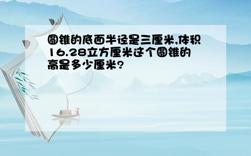 圆锥的底面半径是三厘米,体积16.28立方厘米这个圆锥的高是多少厘米?