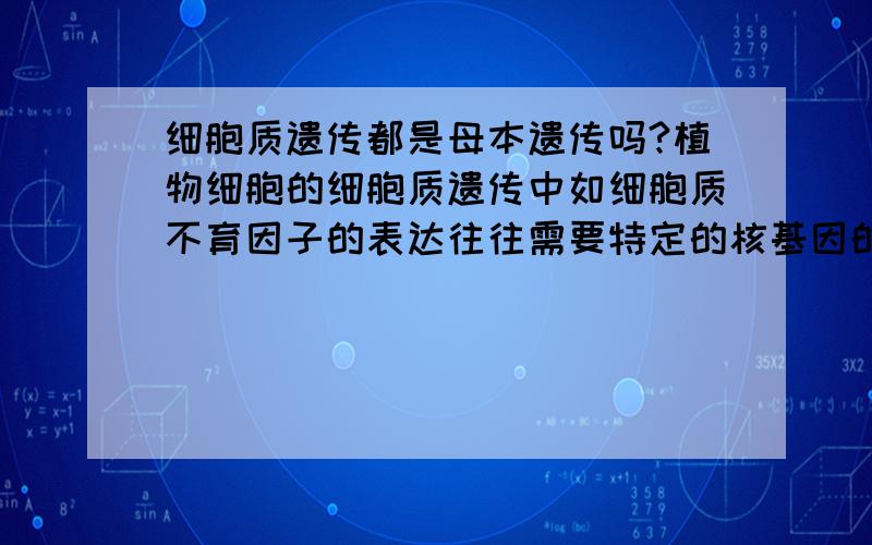 细胞质遗传都是母本遗传吗?植物细胞的细胞质遗传中如细胞质不育因子的表达往往需要特定的核基因的共同作用，这个怎么解释呢？