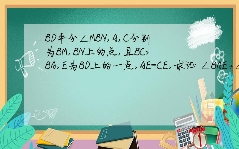 BD平分∠MBN,A,C分别为BM,BN上的点,且BC>BA,E为BD上的一点,AE=CE,求证 ∠BAE+∠BCE=180°