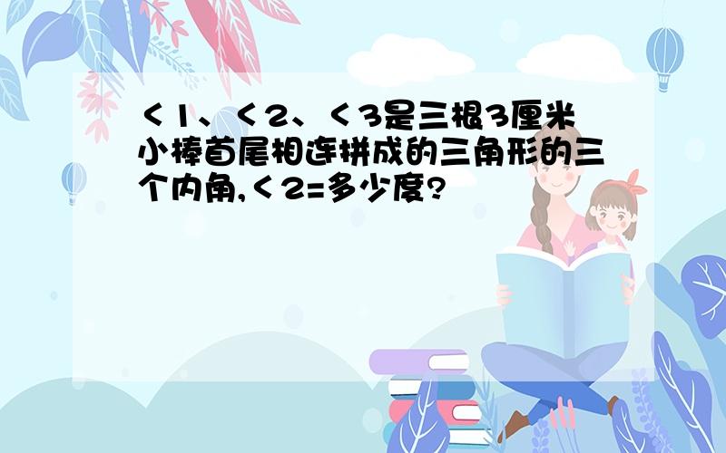 ＜1、＜2、＜3是三根3厘米小棒首尾相连拼成的三角形的三个内角,＜2=多少度?