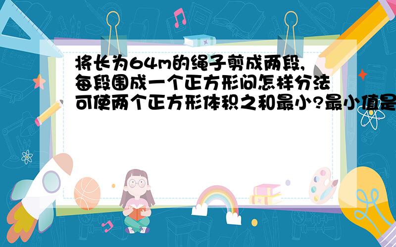 将长为64m的绳子剪成两段,每段围成一个正方形问怎样分法可使两个正方形体积之和最小?最小值是多少?是面积不是体积