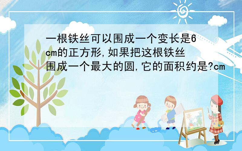 一根铁丝可以围成一个变长是6cm的正方形,如果把这根铁丝围成一个最大的圆,它的面积约是?cm