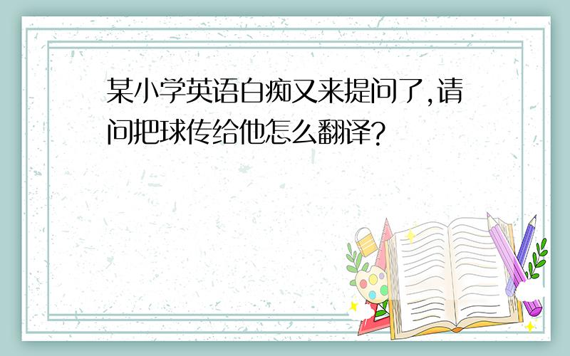 某小学英语白痴又来提问了,请问把球传给他怎么翻译?