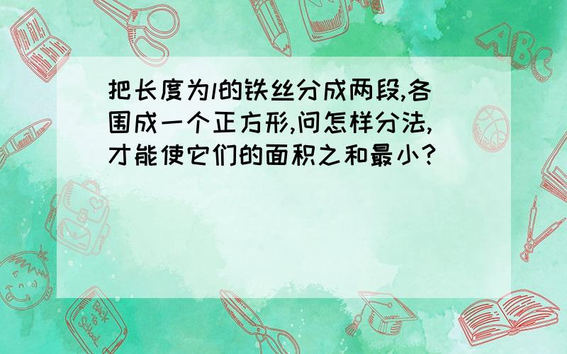 把长度为l的铁丝分成两段,各围成一个正方形,问怎样分法,才能使它们的面积之和最小?