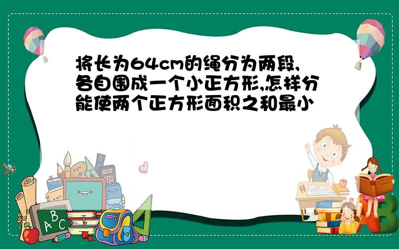 将长为64cm的绳分为两段,各自围成一个小正方形,怎样分能使两个正方形面积之和最小