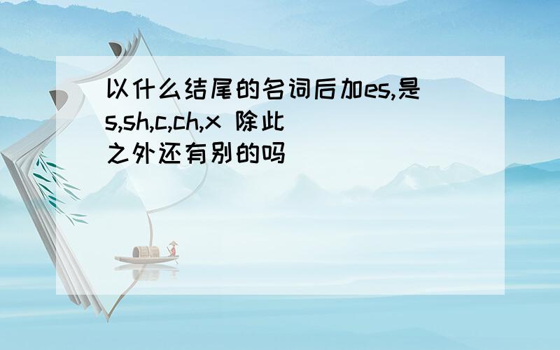 以什么结尾的名词后加es,是s,sh,c,ch,x 除此之外还有别的吗