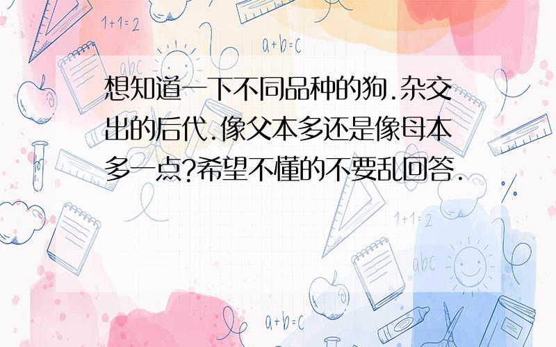 想知道一下不同品种的狗.杂交出的后代.像父本多还是像母本多一点?希望不懂的不要乱回答.