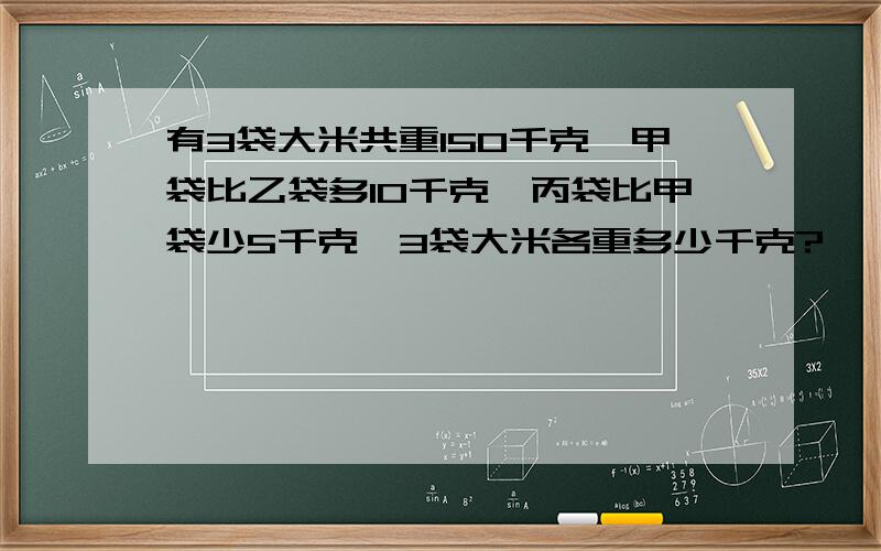 有3袋大米共重150千克,甲袋比乙袋多10千克,丙袋比甲袋少5千克,3袋大米各重多少千克?