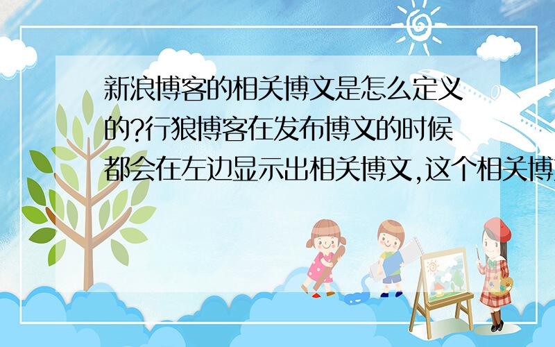 新浪博客的相关博文是怎么定义的?行狼博客在发布博文的时候都会在左边显示出相关博文,这个相关博文是怎么来的?很多的都是并不相关的!