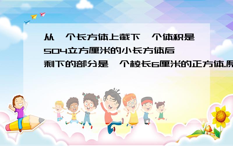 从一个长方体上截下一个体积是504立方厘米的小长方体后,剩下的部分是一个棱长6厘米的正方体.原来表面积是?