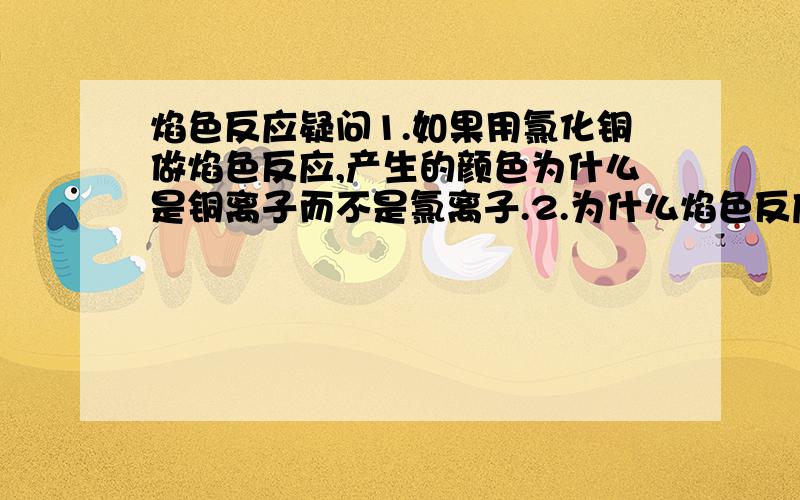 焰色反应疑问1.如果用氯化铜做焰色反应,产生的颜色为什么是铜离子而不是氯离子.2.为什么焰色反应时间很短.3.为什么有颜色火焰的下方会有一小片黄色火焰.希望尽量详细且正确的解答,在