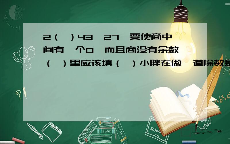 2（ ）43÷27,要使商中间有一个0,而且商没有余数,（ ）里应该填（ ）小胖在做一道除数是两位数，被除数是2016的题目时，把除数十位上数字与个位数数字对调了一下，结果得商48，正确的商