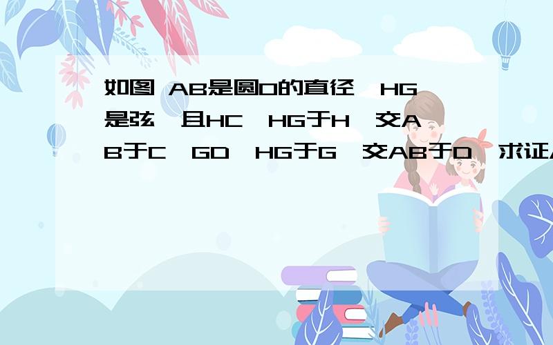 如图 AB是圆O的直径,HG是弦,且HC⊥HG于H,交AB于C,GD⊥HG于G,交AB于D,求证AC=B