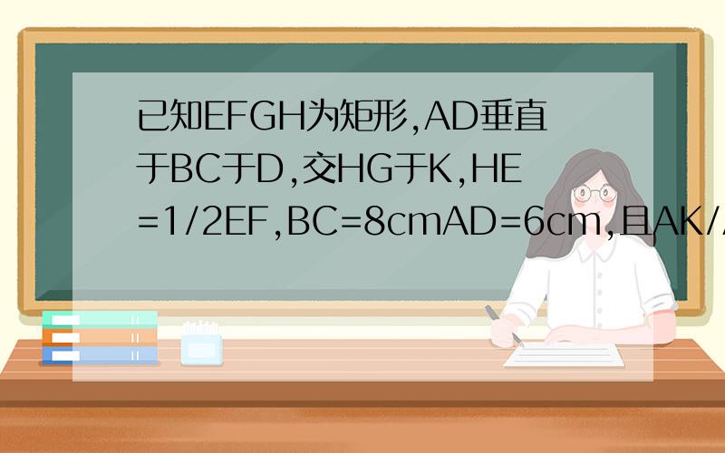 已知EFGH为矩形,AD垂直于BC于D,交HG于K,HE=1/2EF,BC=8cmAD=6cm,且AK/AD=HG/BC,求矩形EFGH的面积.