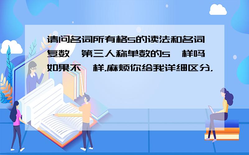 请问名词所有格S的读法和名词复数、第三人称单数的S一样吗如果不一样，麻烦你给我详细区分，