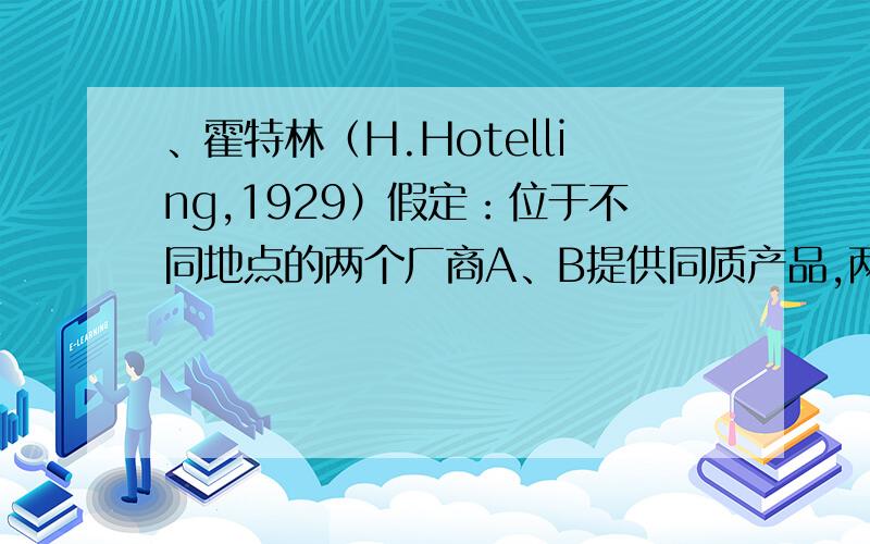 、霍特林（H.Hotelling,1929）假定：位于不同地点的两个厂商A、B提供同质产品,两个厂商的边际成本为零,消霍特林（H.Hotelling,1929）假定：位于不同地点的两个厂商A、B提供同质产品,两个厂商的