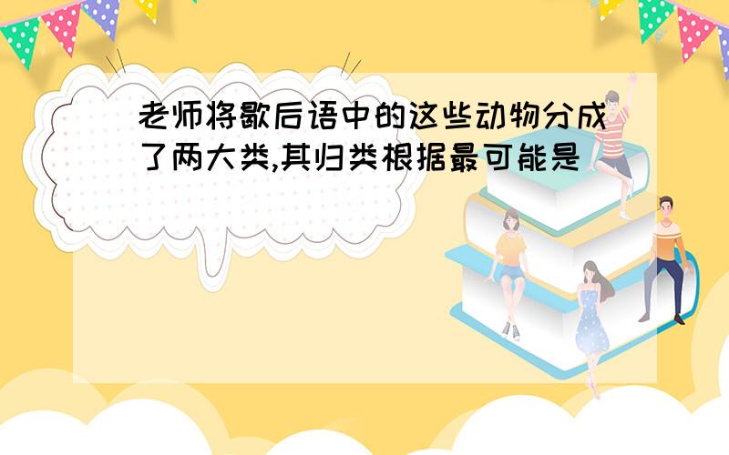 老师将歇后语中的这些动物分成了两大类,其归类根据最可能是