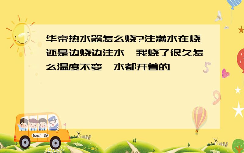 华帝热水器怎么烧?注满水在烧还是边烧边注水,我烧了很久怎么温度不变,水都开着的