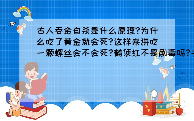 古人吞金自杀是什么原理?为什么吃了黄金就会死?这样来讲吃一颗螺丝会不会死?鹤顶红不是剧毒吗?书上写的孔雀胆,鹤顶红,还有什么碧蚕蛊毒是不是也没有毒?