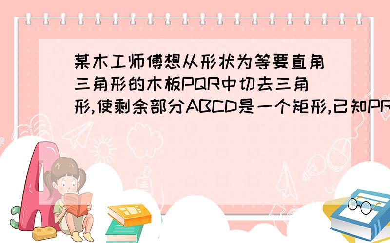 某木工师傅想从形状为等要直角三角形的木板PQR中切去三角形,使剩余部分ABCD是一个矩形,已知PR=4米,当矩形的边AB取多少米时,才能使其面积最大?最大面积是多少?