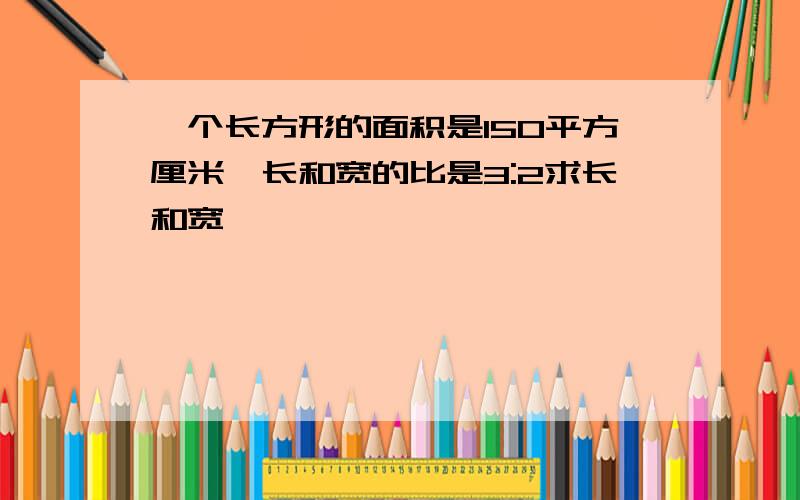 一个长方形的面积是150平方厘米,长和宽的比是3:2求长和宽