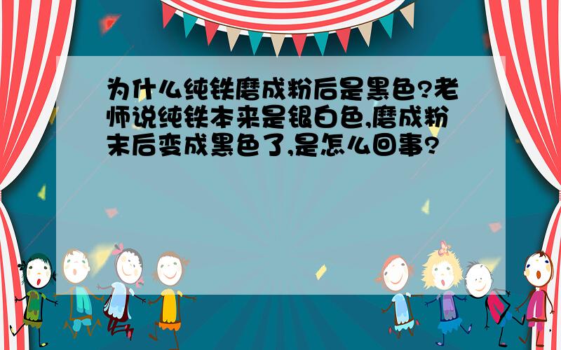 为什么纯铁磨成粉后是黑色?老师说纯铁本来是银白色,磨成粉末后变成黑色了,是怎么回事?