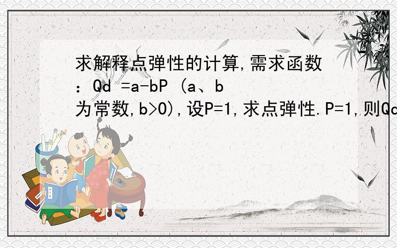 求解释点弹性的计算,需求函数：Qd =a-bP (a、b为常数,b>0),设P=1,求点弹性.P=1,则Qd = a - b,另dQ/dP= -bdQ P 1 b Ed = —×— = - b × —— = - —— dP Q a – b a – b问,为什么dQ/dP= -b,怎么出来的