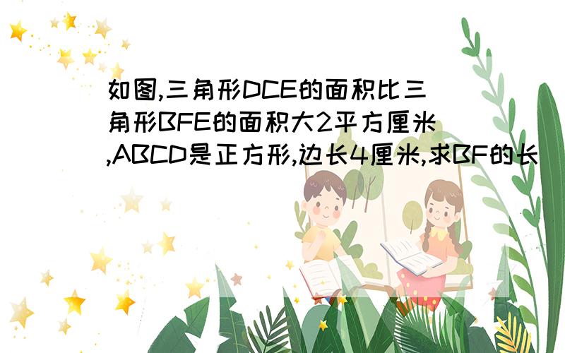 如图,三角形DCE的面积比三角形BFE的面积大2平方厘米,ABCD是正方形,边长4厘米,求BF的长