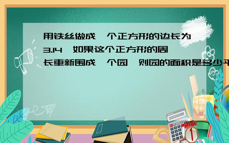 用铁丝做成一个正方形的边长为3.14,如果这个正方形的周长重新围成一个园,则园的面积是多少平方里面?